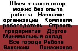 Швея в салон штор-можно без опыта работы › Название организации ­ Компания-работодатель › Отрасль предприятия ­ Другое › Минимальный оклад ­ 1 - Все города Работа » Вакансии   . Пензенская обл.,Мокшанский р-н